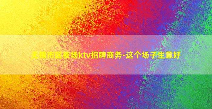 无锡市区夜场ktv招聘商务-这个场子生意好